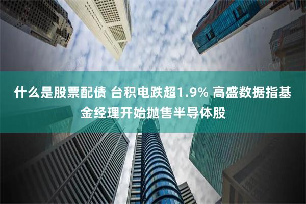 什么是股票配债 台积电跌超1.9% 高盛数据指基金经理开始抛售半导体股