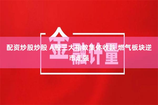 配资炒股炒股 A股三大指数集体收跌 燃气板块逆市走强