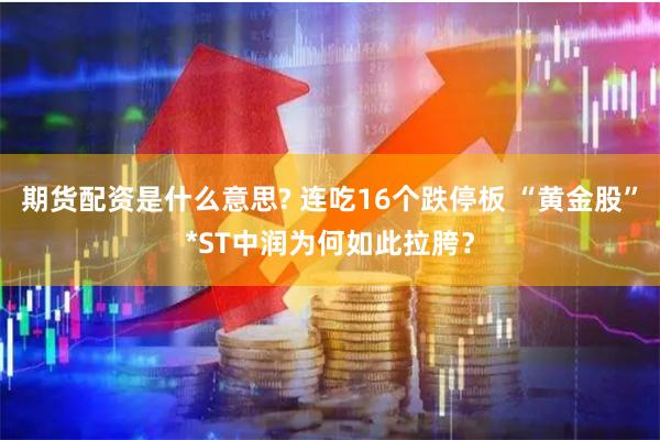 期货配资是什么意思? 连吃16个跌停板 “黄金股”*ST中润为何如此拉胯？