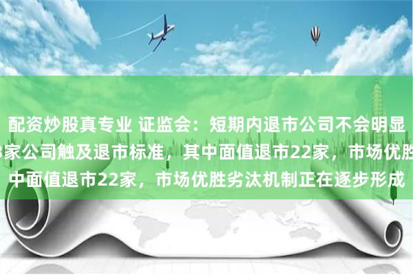 配资炒股真专业 证监会：短期内退市公司不会明显增加 今年以来，已有33家公司触及退市标准，其中面值退