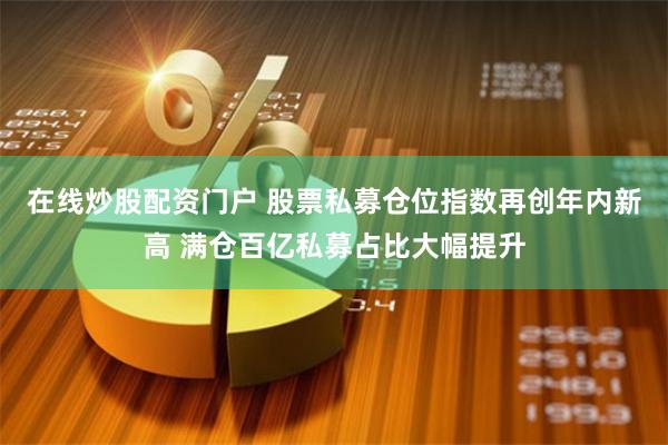 在线炒股配资门户 股票私募仓位指数再创年内新高 满仓百亿私募占比大幅提升