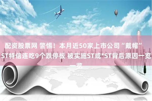 配资股票网 警惕！本月近50家上市公司“戴帽”  ST特信连吃9个跌停板 被实施ST或*ST背后原因一览