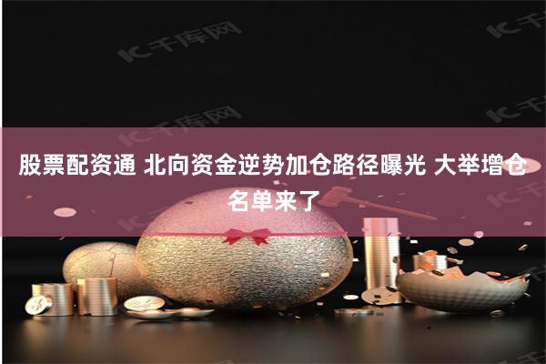 股票配资通 北向资金逆势加仓路径曝光 大举增仓名单来了