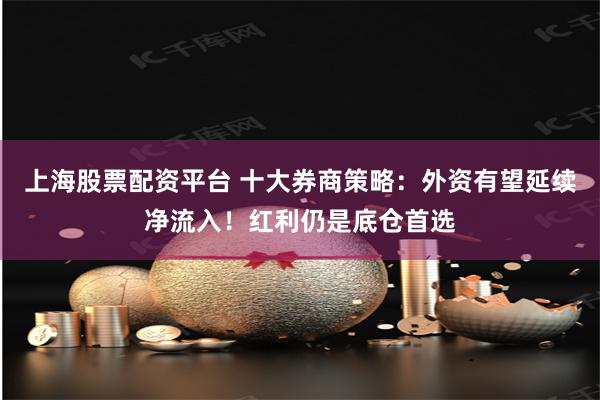 上海股票配资平台 十大券商策略：外资有望延续净流入！红利仍是底仓首选