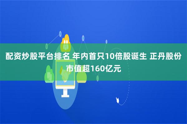 配资炒股平台排名 年内首只10倍股诞生 正丹股份市值超160亿元