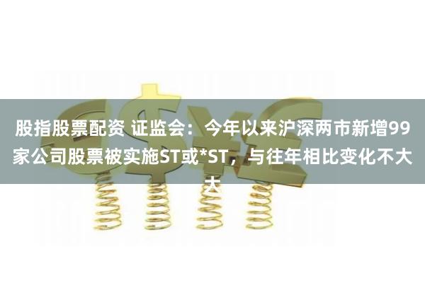 股指股票配资 证监会：今年以来沪深两市新增99家公司股票被实施ST或*ST，与往年相比变化不大