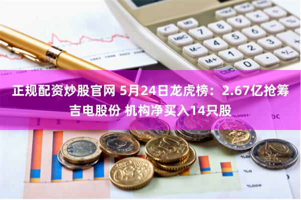 正规配资炒股官网 5月24日龙虎榜：2.67亿抢筹吉电股份 机构净买入14只股