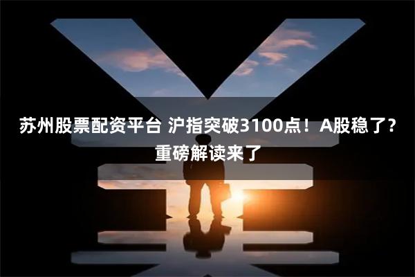 苏州股票配资平台 沪指突破3100点！A股稳了？重磅解读来了