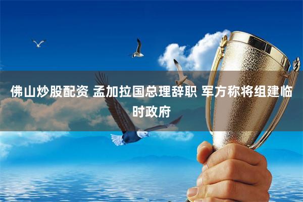 佛山炒股配资 孟加拉国总理辞职 军方称将组建临时政府