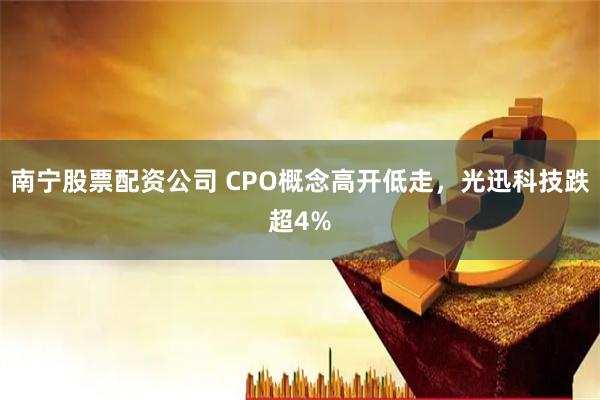 南宁股票配资公司 CPO概念高开低走，光迅科技跌超4%