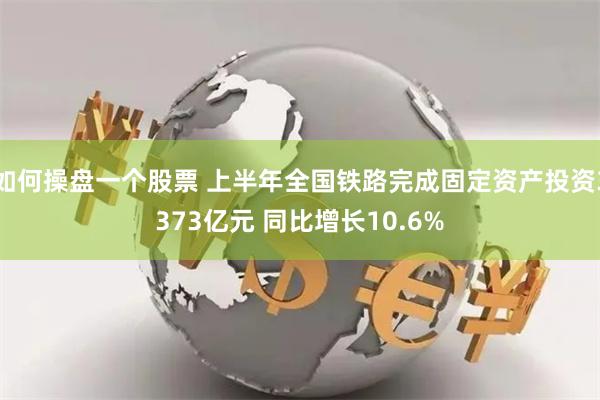 如何操盘一个股票 上半年全国铁路完成固定资产投资3373亿元 同比增长10.6%