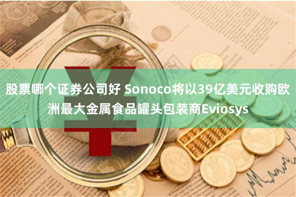 股票哪个证券公司好 Sonoco将以39亿美元收购欧洲最大金属食品罐头包装商Eviosys