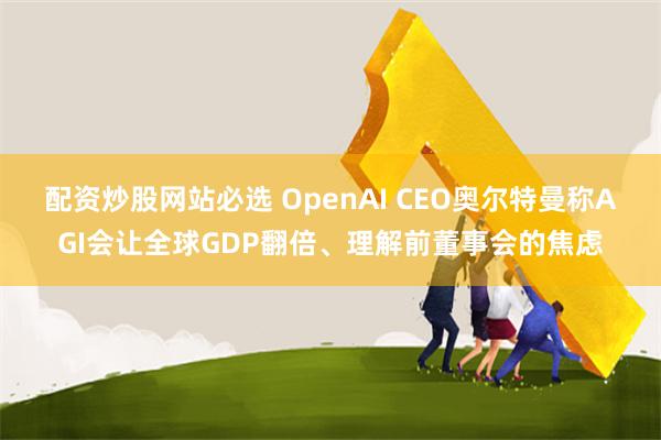 配资炒股网站必选 OpenAI CEO奥尔特曼称AGI会让全球GDP翻倍、理解前董事会的焦虑