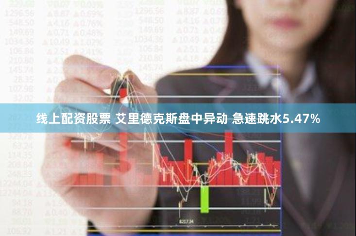 线上配资股票 艾里德克斯盘中异动 急速跳水5.47%