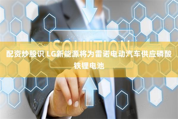 配资炒股识 LG新能源将为雷诺电动汽车供应磷酸铁锂电池