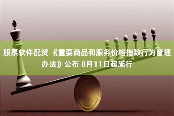 股票软件配资 《重要商品和服务价格指数行为管理办法》公布 8月11日起施行