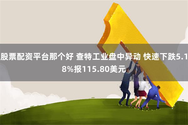 股票配资平台那个好 查特工业盘中异动 快速下跌5.18%报115.80美元