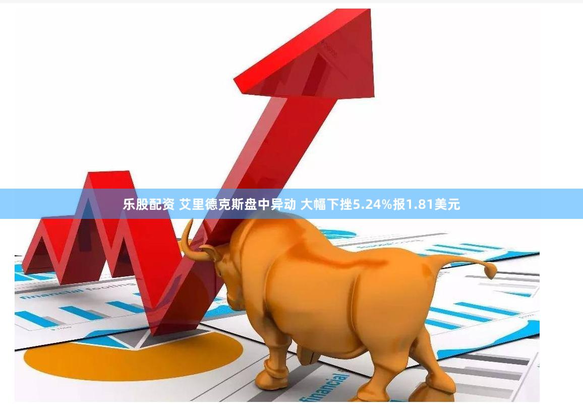 乐股配资 艾里德克斯盘中异动 大幅下挫5.24%报1.81美元