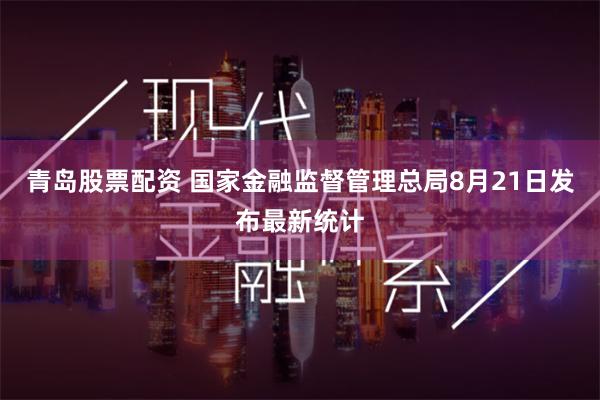 青岛股票配资 国家金融监督管理总局8月21日发布最新统计