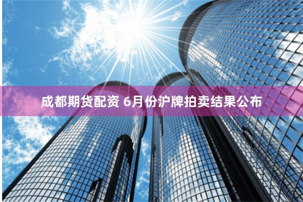 成都期货配资 6月份沪牌拍卖结果公布