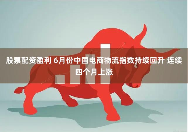 股票配资盈利 6月份中国电商物流指数持续回升 连续四个月上涨