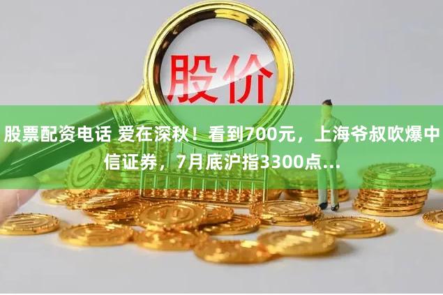 股票配资电话 爱在深秋！看到700元，上海爷叔吹爆中信证券，7月底沪指3300点...