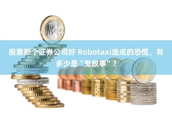 股票那个证券公司好 Robotaxi造成的恐慌，有多少是“鬼故事”？