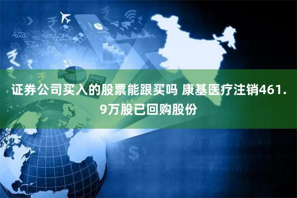 证券公司买入的股票能跟买吗 康基医疗注销461.9万股已回购股份