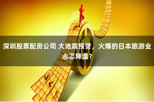 深圳股票配资公司 大地震预警，火爆的日本旅游业忐忑降温？