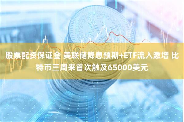 股票配资保证金 美联储降息预期+ETF流入激增 比特币三周来首次触及65000美元