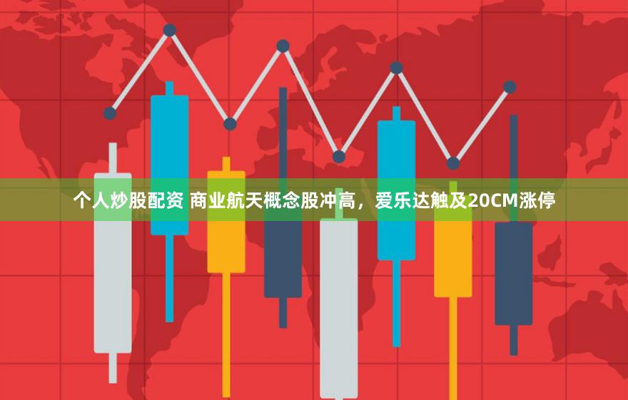 个人炒股配资 商业航天概念股冲高，爱乐达触及20CM涨停