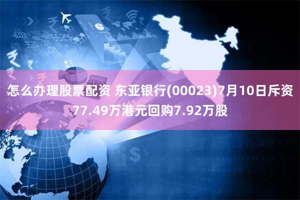 怎么办理股票配资 东亚银行(00023)7月10日斥资77.49万港元回购7.92万股