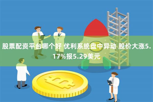 股票配资平台哪个好 优利系统盘中异动 股价大涨5.17%报5.29美元