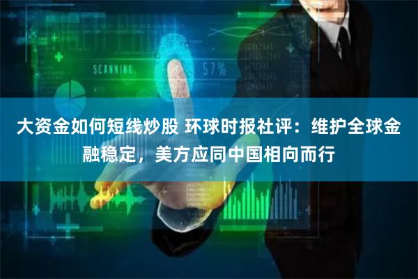 大资金如何短线炒股 环球时报社评：维护全球金融稳定，美方应同中国相向而行