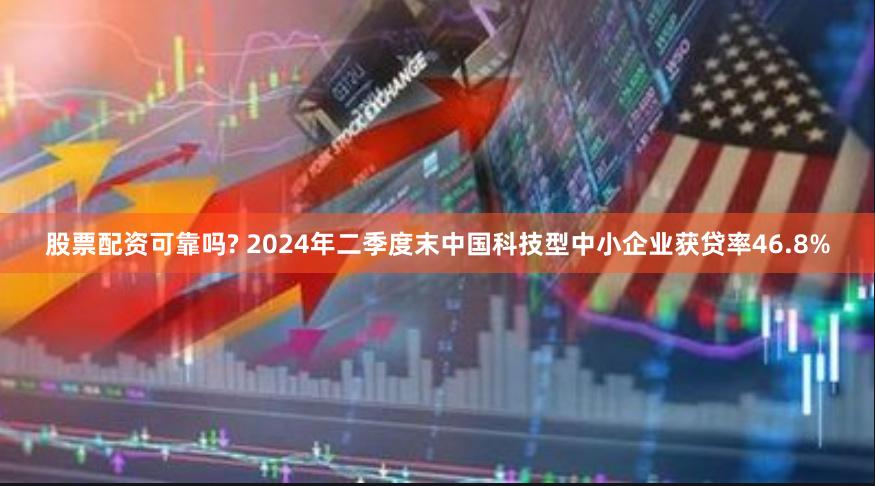 股票配资可靠吗? 2024年二季度末中国科技型中小企业获贷率46.8%