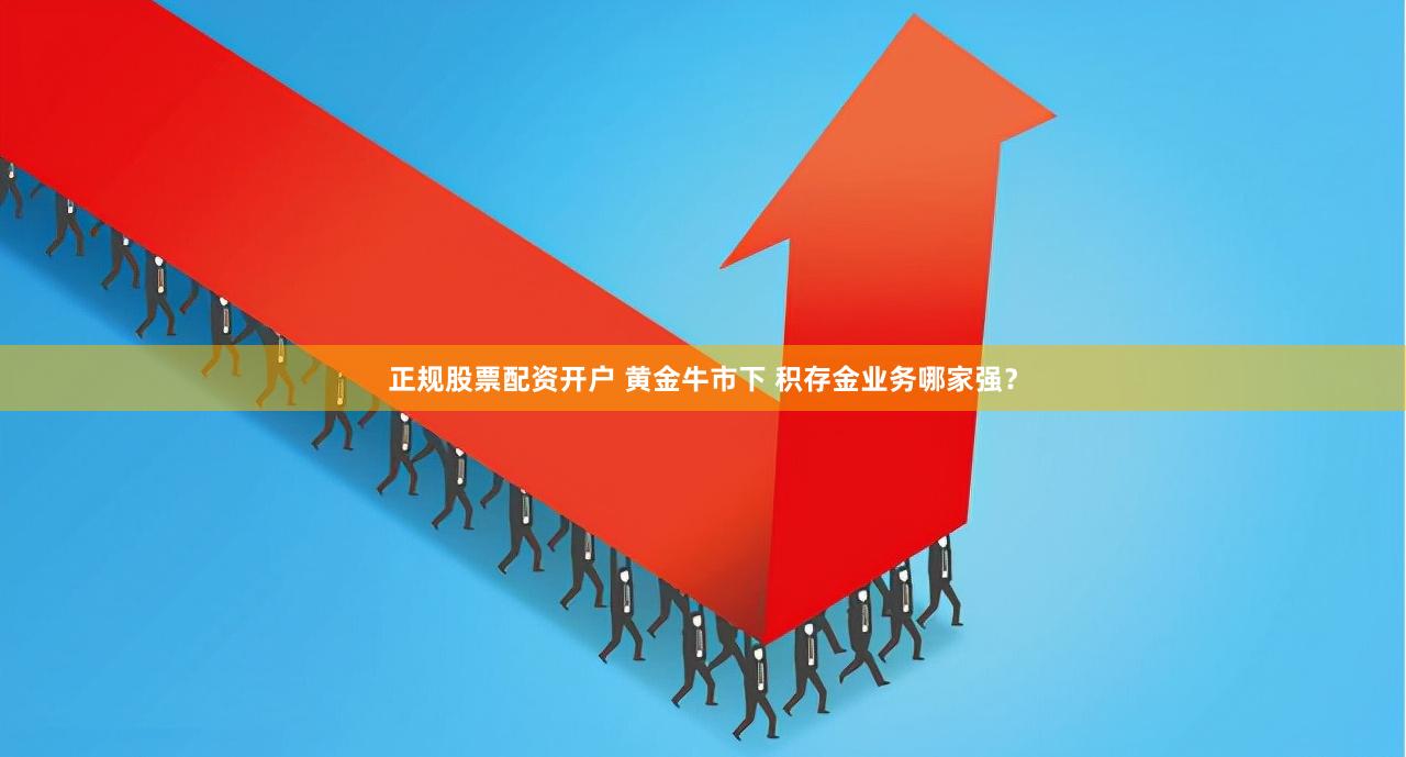 正规股票配资开户 黄金牛市下 积存金业务哪家强？