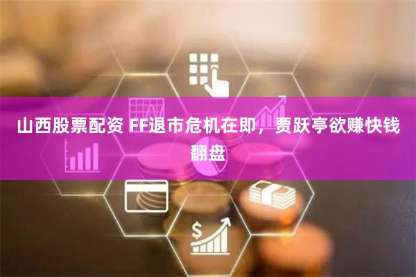 山西股票配资 FF退市危机在即，贾跃亭欲赚快钱翻盘