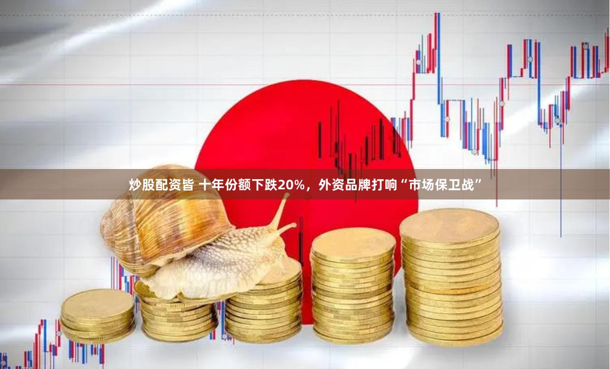 炒股配资皆 十年份额下跌20%，外资品牌打响“市场保卫战”