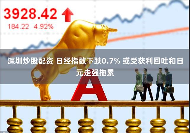 深圳炒股配资 日经指数下跌0.7% 或受获利回吐和日元走强拖累