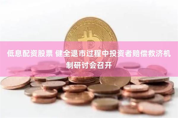 低息配资股票 健全退市过程中投资者赔偿救济机制研讨会召开