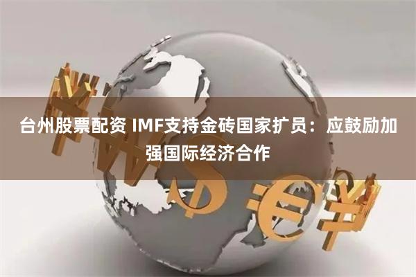 台州股票配资 IMF支持金砖国家扩员：应鼓励加强国际经济合作