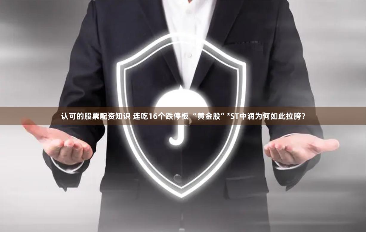 认可的股票配资知识 连吃16个跌停板 “黄金股”*ST中润为何如此拉胯？