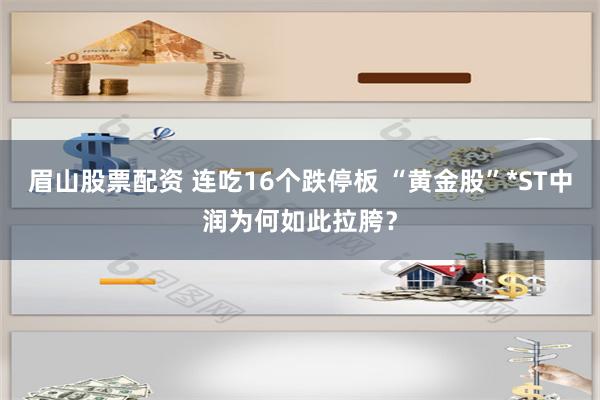 眉山股票配资 连吃16个跌停板 “黄金股”*ST中润为何如此拉胯？