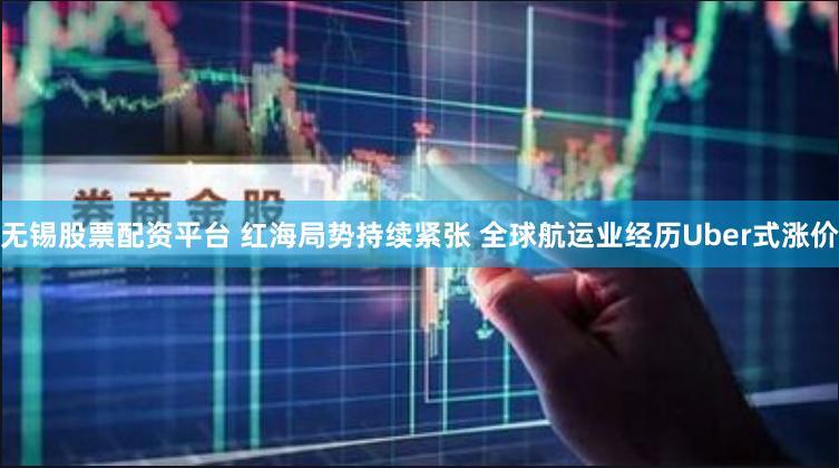 无锡股票配资平台 红海局势持续紧张 全球航运业经历Uber式涨价