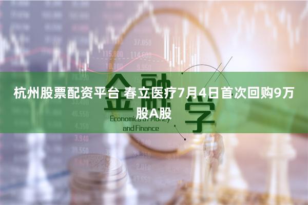 杭州股票配资平台 春立医疗7月4日首次回购9万股A股