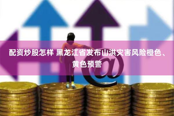 配资炒股怎样 黑龙江省发布山洪灾害风险橙色、黄色预警