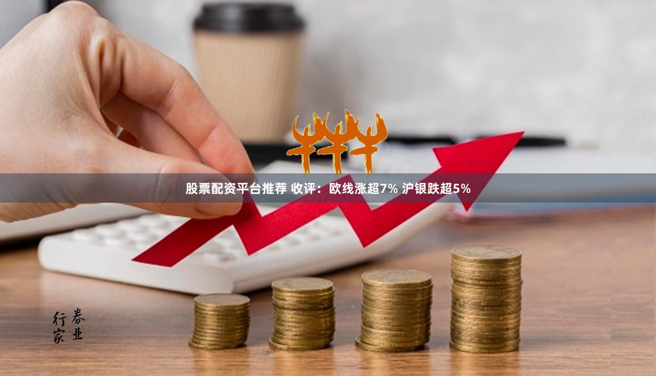 股票配资平台推荐 收评：欧线涨超7% 沪银跌超5%