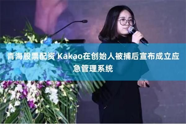 青海股票配资 Kakao在创始人被捕后宣布成立应急管理系统