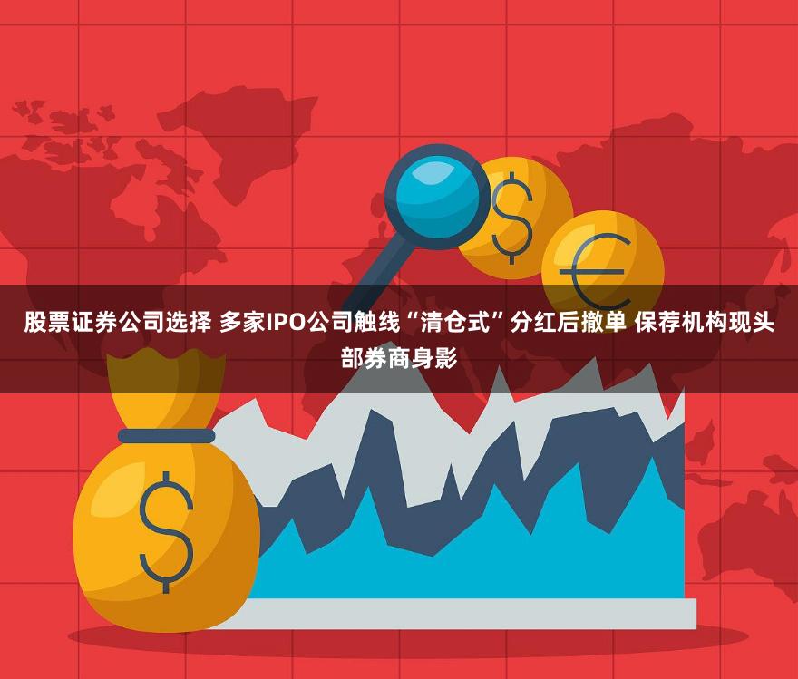 股票证券公司选择 多家IPO公司触线“清仓式”分红后撤单 保荐机构现头部券商身影
