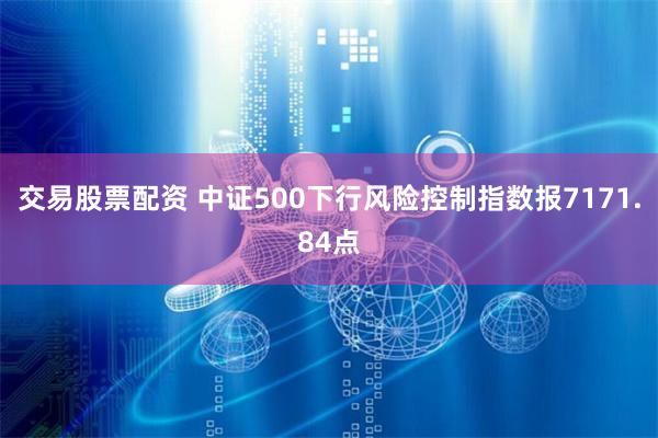 交易股票配资 中证500下行风险控制指数报7171.84点